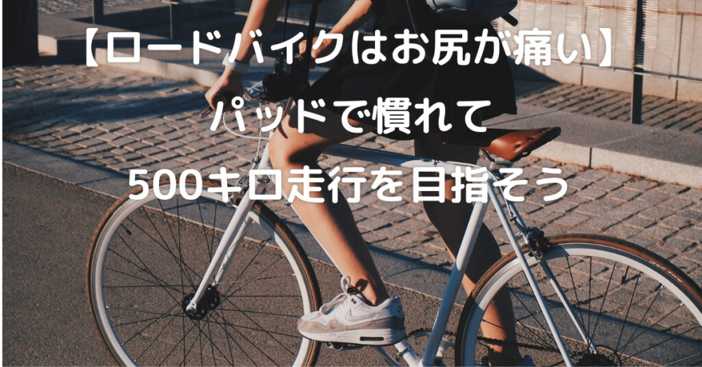 【ロードバイクはお尻が痛い】パッドで慣れて500キロ走行を目指そう